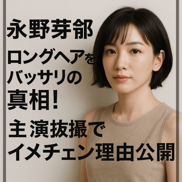 永野芽郁ロングヘアをバッサリの真相